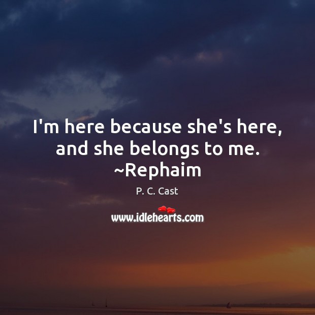 I’m here because she’s here, and she belongs to me. ~Rephaim P. C. Cast Picture Quote