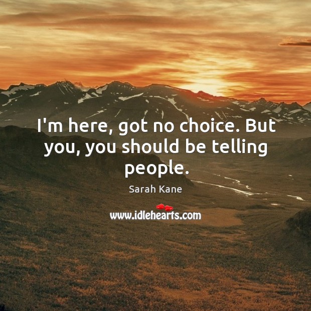 I’m here, got no choice. But you, you should be telling people. Sarah Kane Picture Quote