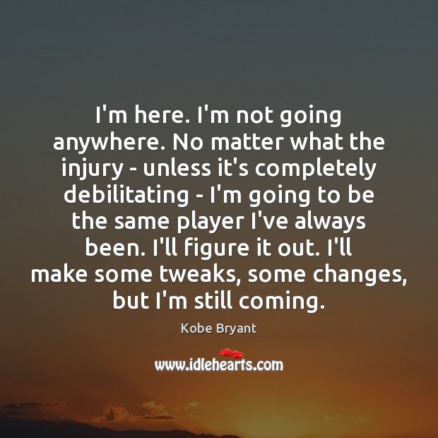 I’m here. I’m not going anywhere. No matter what the injury – Kobe Bryant Picture Quote