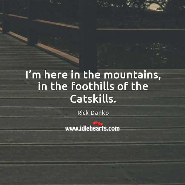 I’m here in the mountains, in the foothills of the catskills. Rick Danko Picture Quote