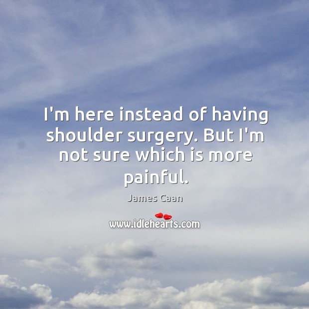 I’m here instead of having shoulder surgery. But I’m not sure which is more painful. James Caan Picture Quote