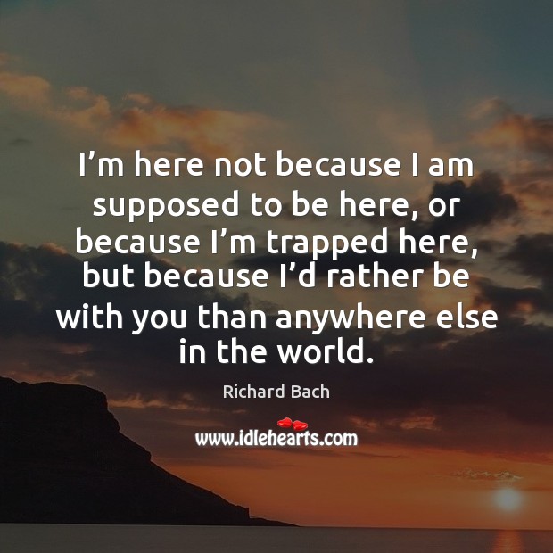 I’m here not because I am supposed to be here, or Richard Bach Picture Quote