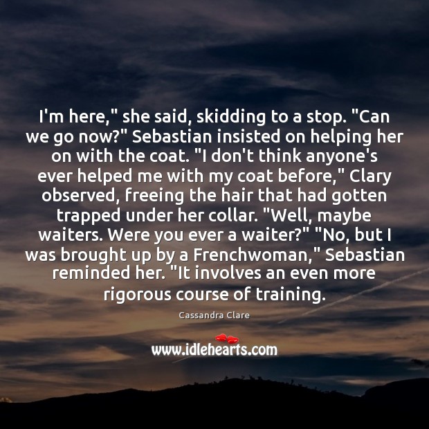 I’m here,” she said, skidding to a stop. “Can we go now?” Cassandra Clare Picture Quote