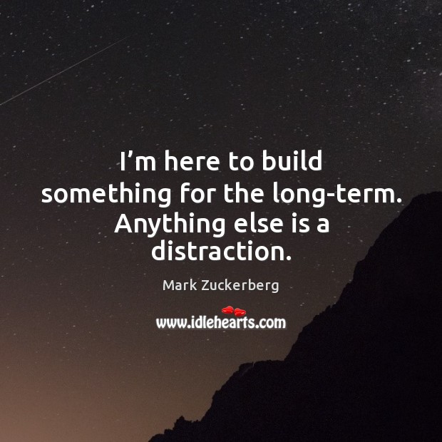 I’m here to build something for the long-term. Anything else is a distraction. Mark Zuckerberg Picture Quote