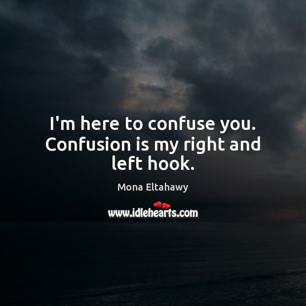 I’m here to confuse you. Confusion is my right and left hook. Image