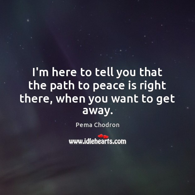 I’m here to tell you that the path to peace is right there, when you want to get away. Pema Chodron Picture Quote