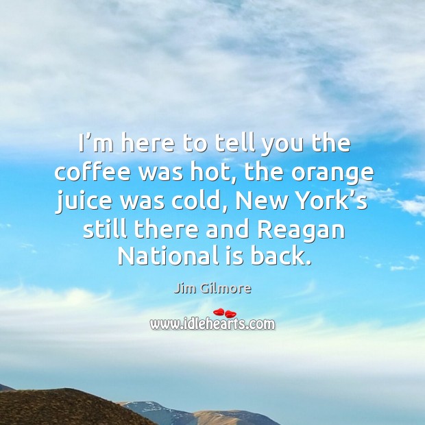 I’m here to tell you the coffee was hot, the orange juice was cold, new york’s still Jim Gilmore Picture Quote