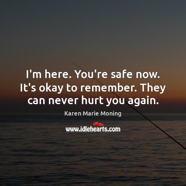 I’m here. You’re safe now. It’s okay to remember. They can never hurt you again. Karen Marie Moning Picture Quote