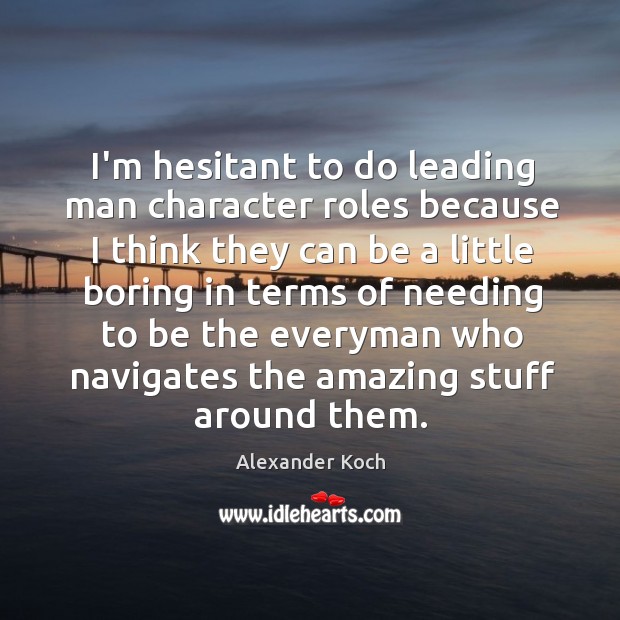 I’m hesitant to do leading man character roles because I think they Alexander Koch Picture Quote