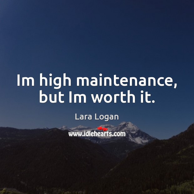 Im high maintenance, but Im worth it. Lara Logan Picture Quote