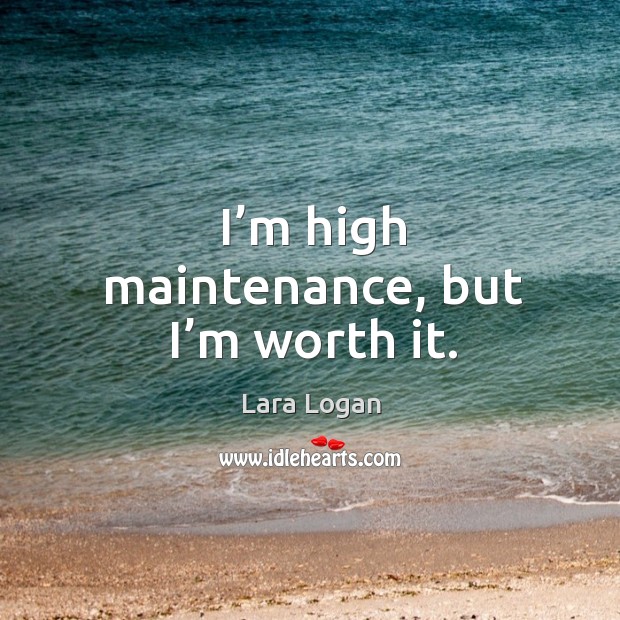 I’m high maintenance, but I’m worth it. Lara Logan Picture Quote