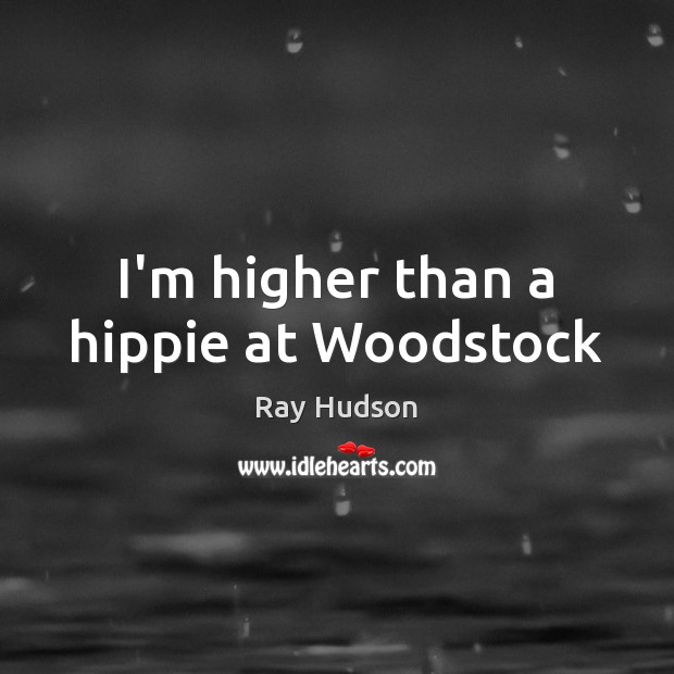 I’m higher than a hippie at Woodstock Ray Hudson Picture Quote