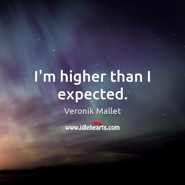 I’m higher than I expected. Veronik Mallet Picture Quote