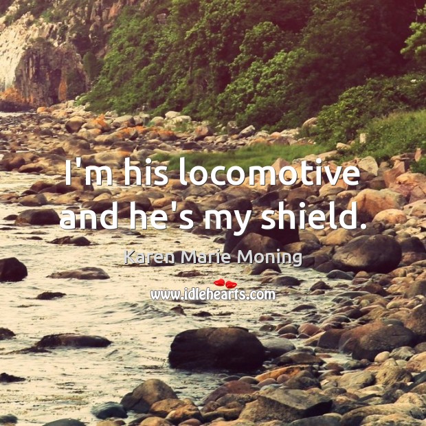 I’m his locomotive and he’s my shield. Karen Marie Moning Picture Quote