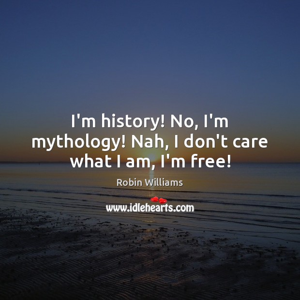 I’m history! No, I’m mythology! Nah, I don’t care what I am, I’m free! Robin Williams Picture Quote