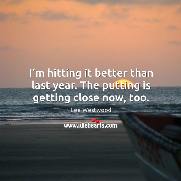I’m hitting it better than last year. The putting is getting close now, too. Lee Westwood Picture Quote