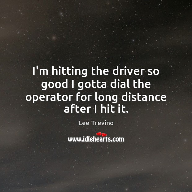 I’m hitting the driver so good I gotta dial the operator for long distance after I hit it. Lee Trevino Picture Quote