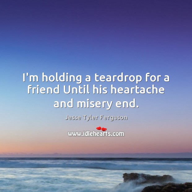 I’m holding a teardrop for a friend Until his heartache and misery end. Jesse Tyler Ferguson Picture Quote