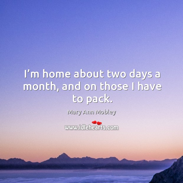 I’m home about two days a month, and on those I have to pack. Mary Ann Mobley Picture Quote
