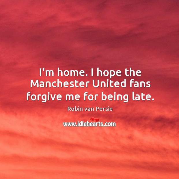 I’m home. I hope the Manchester United fans forgive me for being late. Robin van Persie Picture Quote