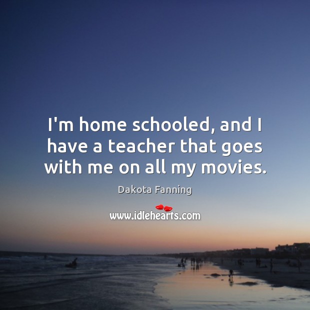 I’m home schooled, and I have a teacher that goes with me on all my movies. Dakota Fanning Picture Quote