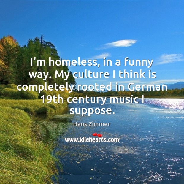 I’m homeless, in a funny way. My culture I think is completely Image