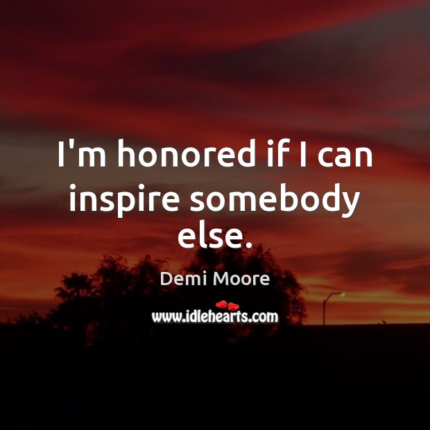 I’m honored if I can inspire somebody else. Demi Moore Picture Quote