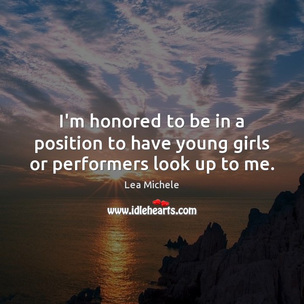 I’m honored to be in a position to have young girls or performers look up to me. Lea Michele Picture Quote