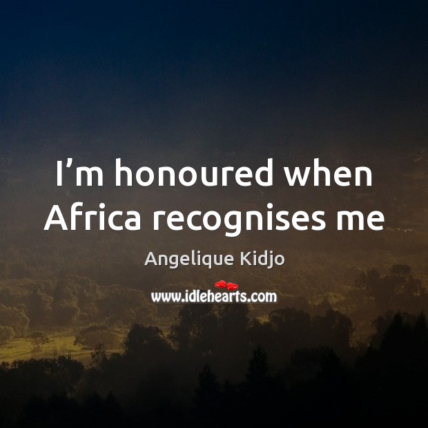 I’m honoured when Africa recognises me Angelique Kidjo Picture Quote