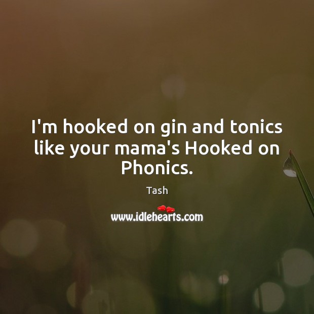 I’m hooked on gin and tonics like your mama’s Hooked on Phonics. Tash Picture Quote
