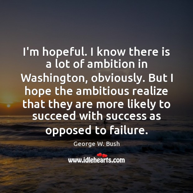I’m hopeful. I know there is a lot of ambition in Washington, Image