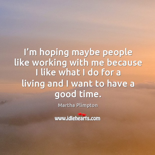 I’m hoping maybe people like working with me because I like what I do for a living and I want to have a good time. Martha Plimpton Picture Quote