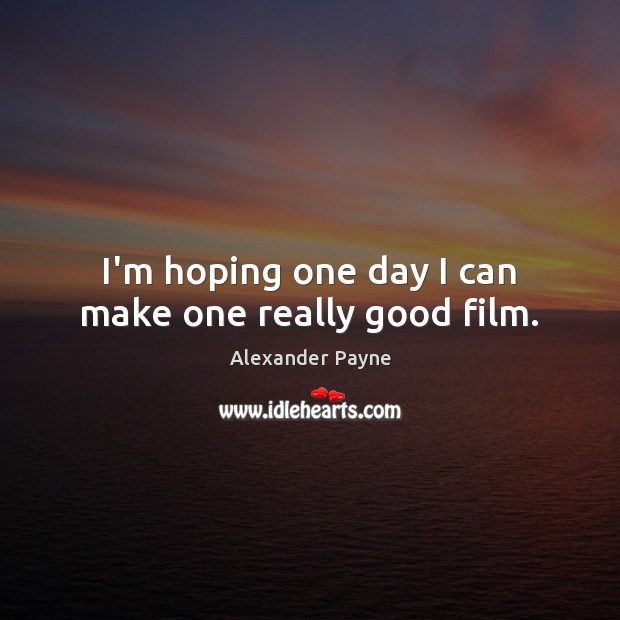 I’m hoping one day I can make one really good film. Alexander Payne Picture Quote