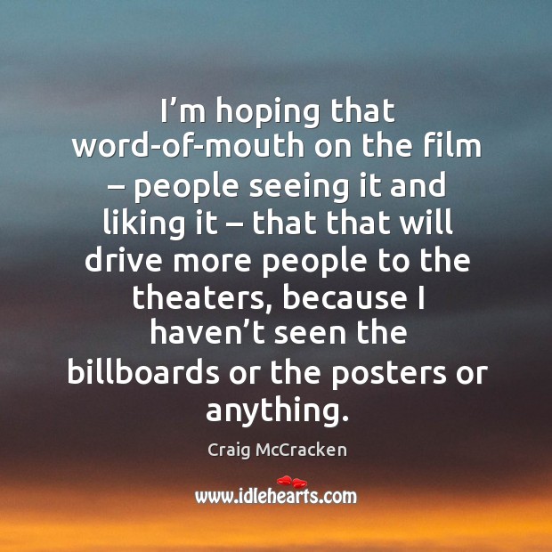 I’m hoping that word-of-mouth on the film – people seeing it and liking it Image