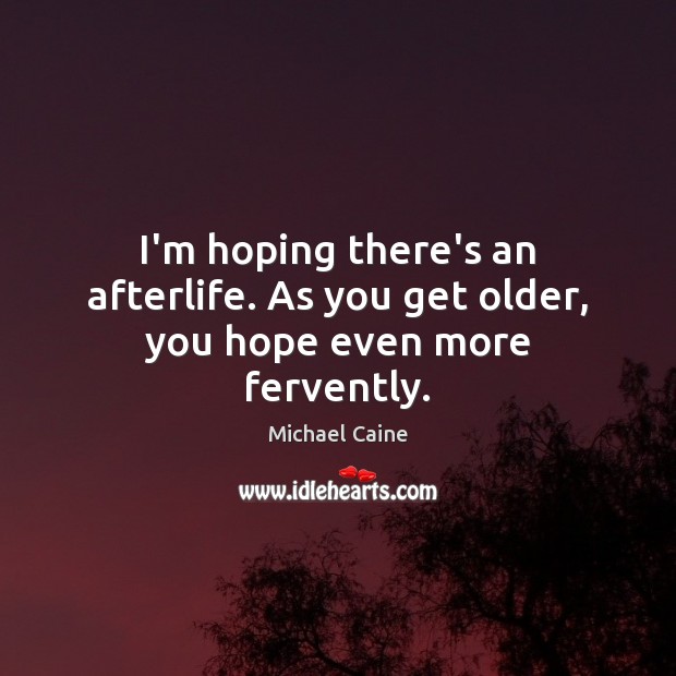 I’m hoping there’s an afterlife. As you get older, you hope even more fervently. Michael Caine Picture Quote