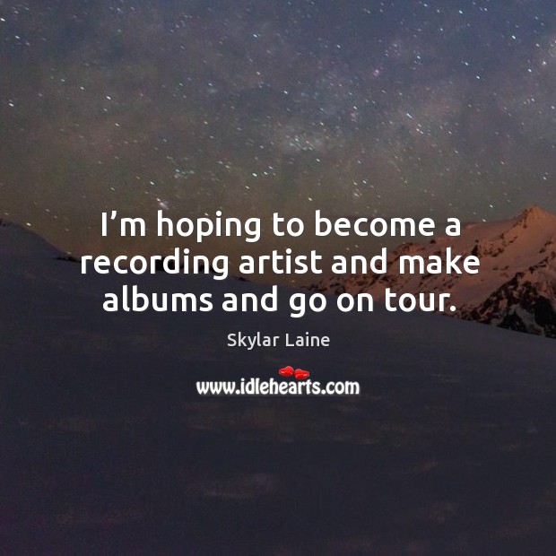 I’m hoping to become a recording artist and make albums and go on tour. Skylar Laine Picture Quote
