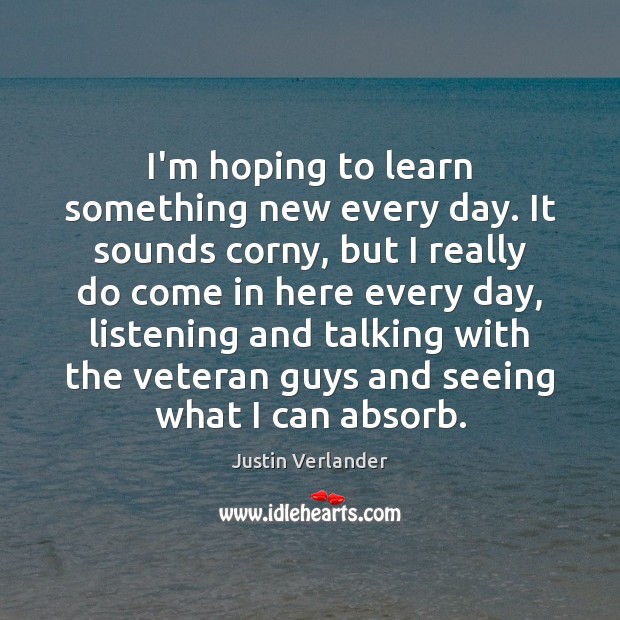 I’m hoping to learn something new every day. It sounds corny, but Justin Verlander Picture Quote
