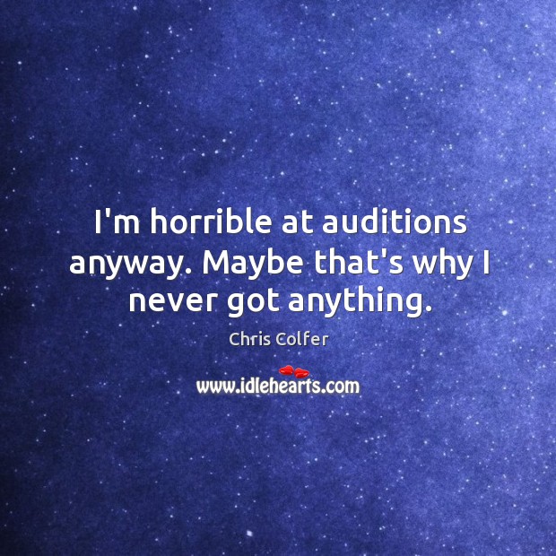 I’m horrible at auditions anyway. Maybe that’s why I never got anything. 