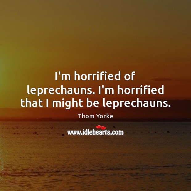 I’m horrified of leprechauns. I’m horrified that I might be leprechauns. Thom Yorke Picture Quote