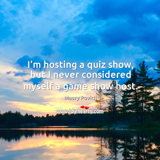 I’m hosting a quiz show, but I never considered myself a game show host. Maury Povich Picture Quote