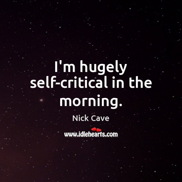I’m hugely self-critical in the morning. Nick Cave Picture Quote