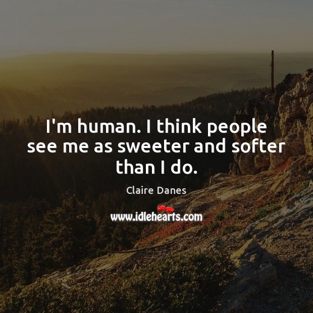 I’m human. I think people see me as sweeter and softer than I do. Claire Danes Picture Quote