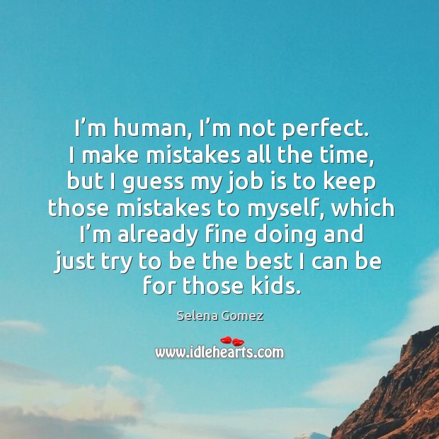 I’m human, I’m not perfect. I make mistakes all the time, but I guess my job is to keep Selena Gomez Picture Quote