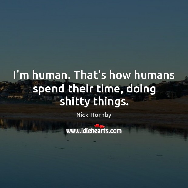 I’m human. That’s how humans spend their time, doing shitty things. Nick Hornby Picture Quote