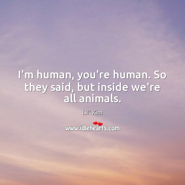 I’m human, you’re human. So they said, but inside we’re all animals. Lil’ Kim Picture Quote