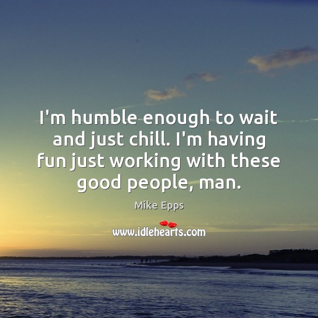I’m humble enough to wait and just chill. I’m having fun just Image