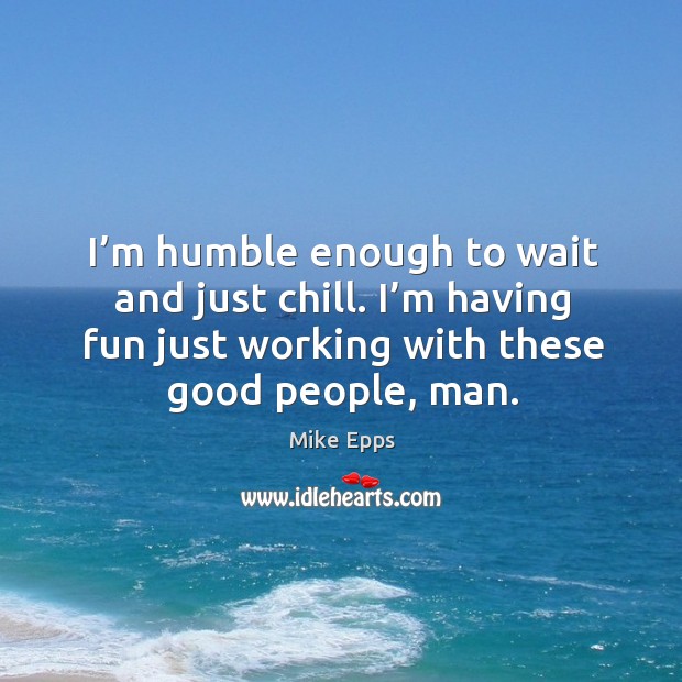 I’m humble enough to wait and just chill. I’m having fun just working with these good people, man. Mike Epps Picture Quote