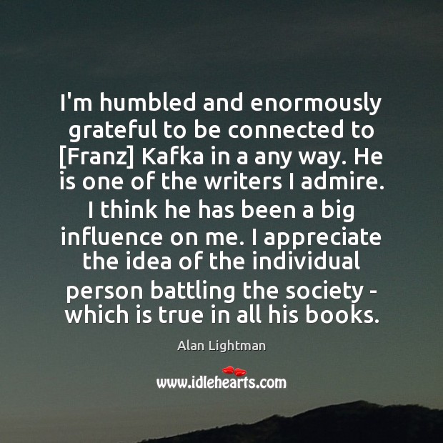 I’m humbled and enormously grateful to be connected to [Franz] Kafka in Alan Lightman Picture Quote