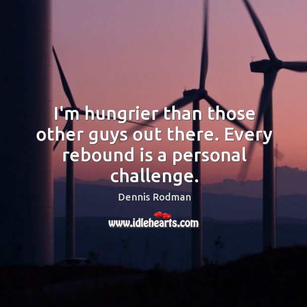 I’m hungrier than those other guys out there. Every rebound is a personal challenge. Dennis Rodman Picture Quote