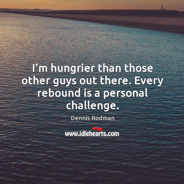 I’m hungrier than those other guys out there. Every rebound is a personal challenge. Dennis Rodman Picture Quote